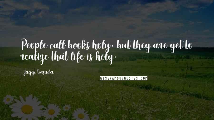 Jaggi Vasudev Quotes: People call books holy, but they are yet to realize that life is holy.