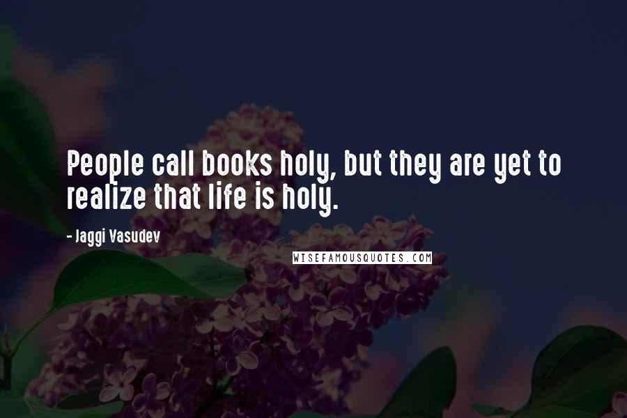 Jaggi Vasudev Quotes: People call books holy, but they are yet to realize that life is holy.