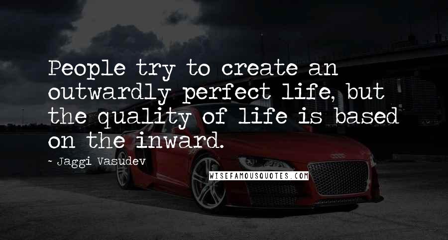 Jaggi Vasudev Quotes: People try to create an outwardly perfect life, but the quality of life is based on the inward.