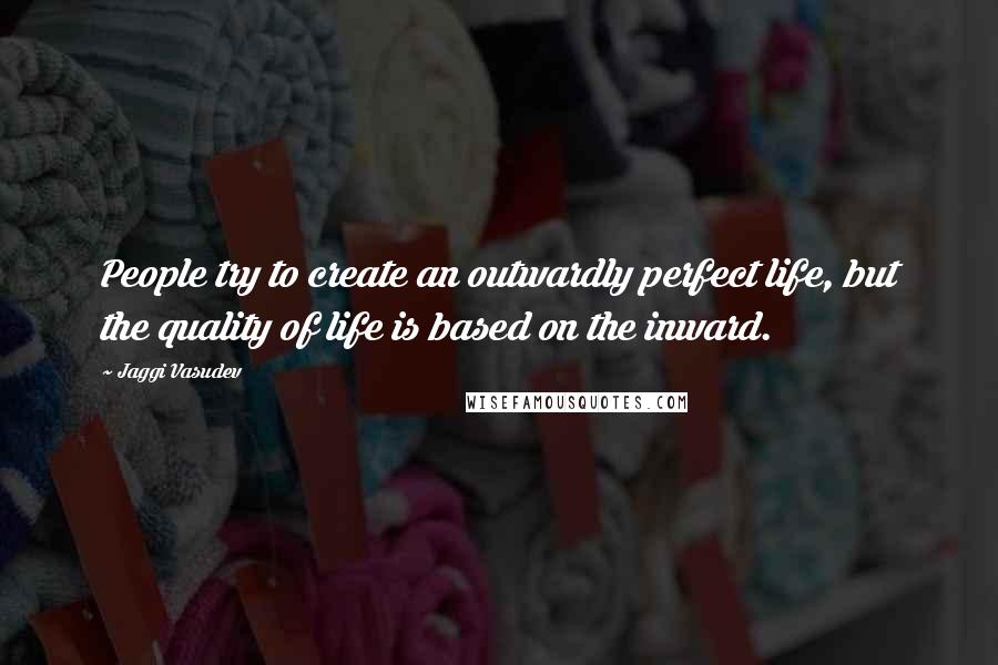 Jaggi Vasudev Quotes: People try to create an outwardly perfect life, but the quality of life is based on the inward.