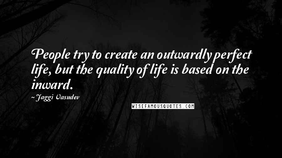 Jaggi Vasudev Quotes: People try to create an outwardly perfect life, but the quality of life is based on the inward.