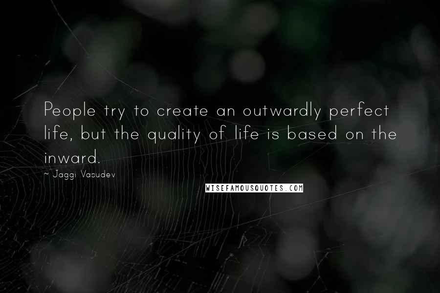 Jaggi Vasudev Quotes: People try to create an outwardly perfect life, but the quality of life is based on the inward.