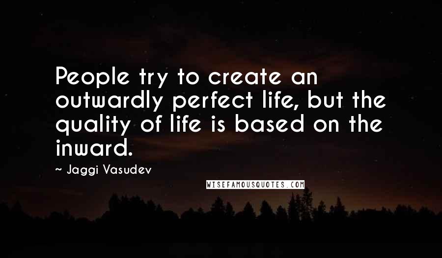 Jaggi Vasudev Quotes: People try to create an outwardly perfect life, but the quality of life is based on the inward.