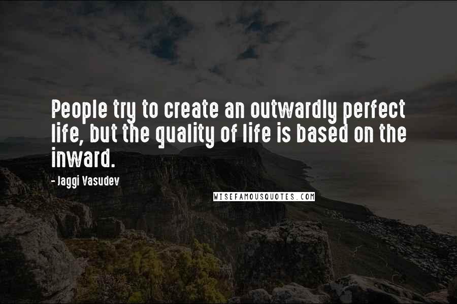 Jaggi Vasudev Quotes: People try to create an outwardly perfect life, but the quality of life is based on the inward.
