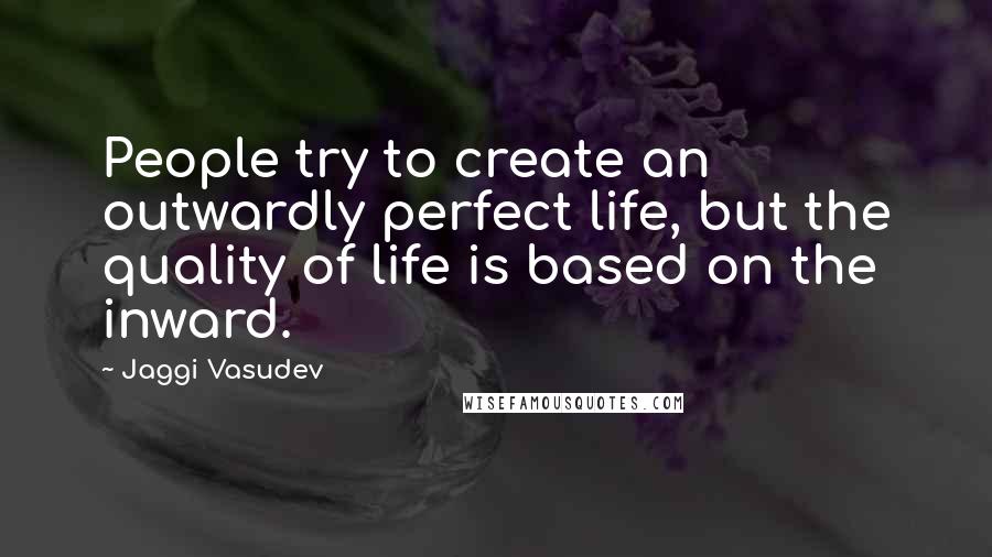 Jaggi Vasudev Quotes: People try to create an outwardly perfect life, but the quality of life is based on the inward.