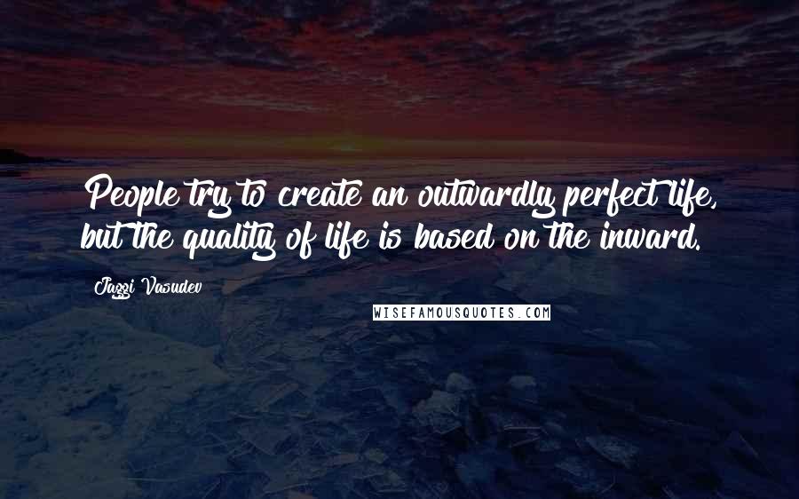 Jaggi Vasudev Quotes: People try to create an outwardly perfect life, but the quality of life is based on the inward.