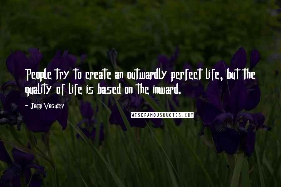 Jaggi Vasudev Quotes: People try to create an outwardly perfect life, but the quality of life is based on the inward.