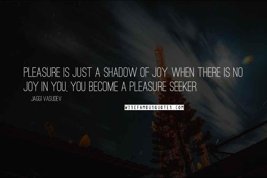 Jaggi Vasudev Quotes: Pleasure is just a shadow of joy. When there is no joy in you, you become a pleasure seeker.