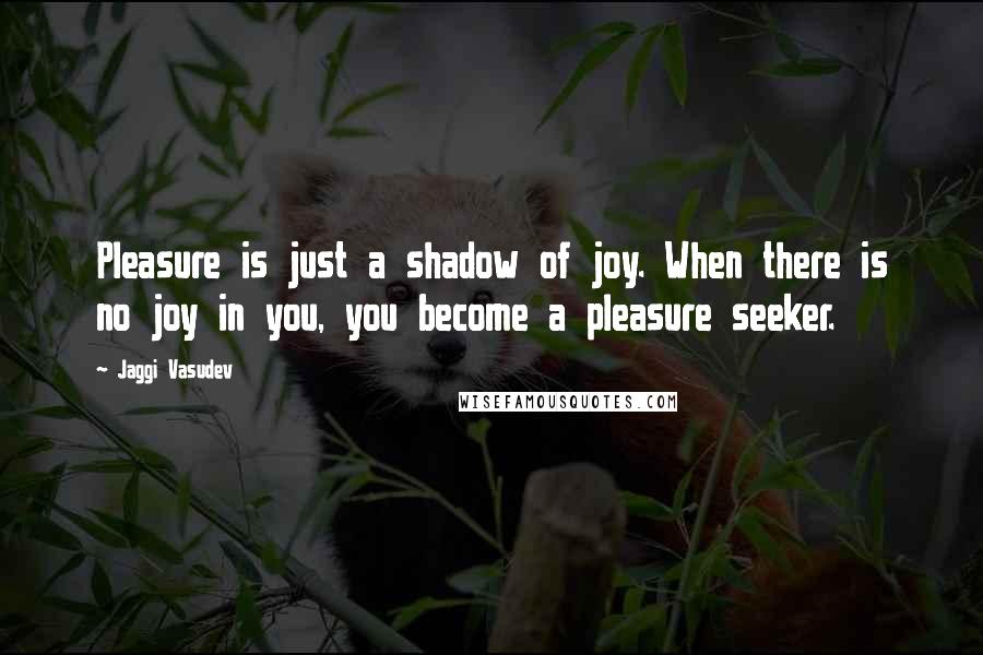 Jaggi Vasudev Quotes: Pleasure is just a shadow of joy. When there is no joy in you, you become a pleasure seeker.