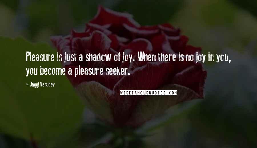 Jaggi Vasudev Quotes: Pleasure is just a shadow of joy. When there is no joy in you, you become a pleasure seeker.