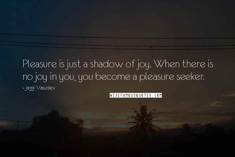 Jaggi Vasudev Quotes: Pleasure is just a shadow of joy. When there is no joy in you, you become a pleasure seeker.