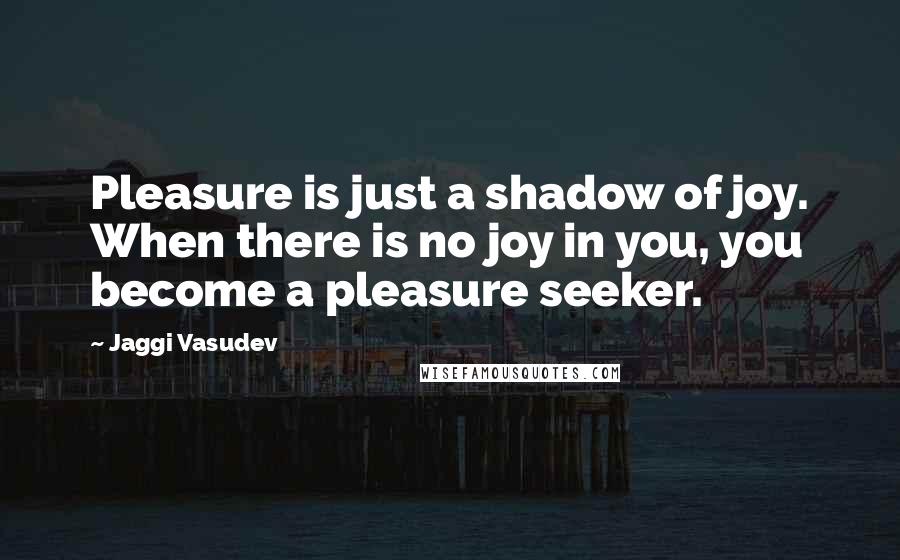 Jaggi Vasudev Quotes: Pleasure is just a shadow of joy. When there is no joy in you, you become a pleasure seeker.