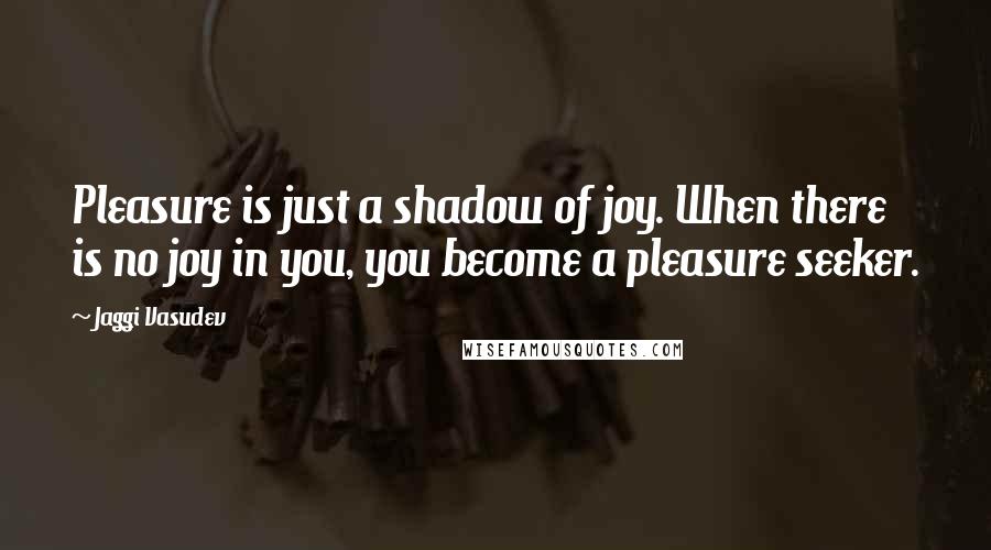 Jaggi Vasudev Quotes: Pleasure is just a shadow of joy. When there is no joy in you, you become a pleasure seeker.