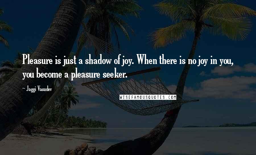 Jaggi Vasudev Quotes: Pleasure is just a shadow of joy. When there is no joy in you, you become a pleasure seeker.