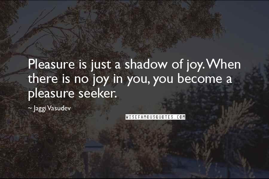 Jaggi Vasudev Quotes: Pleasure is just a shadow of joy. When there is no joy in you, you become a pleasure seeker.