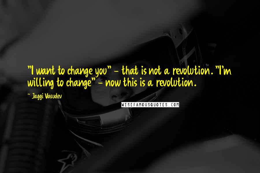 Jaggi Vasudev Quotes: "I want to change you" - that is not a revolution. "I'm willing to change" - now this is a revolution.