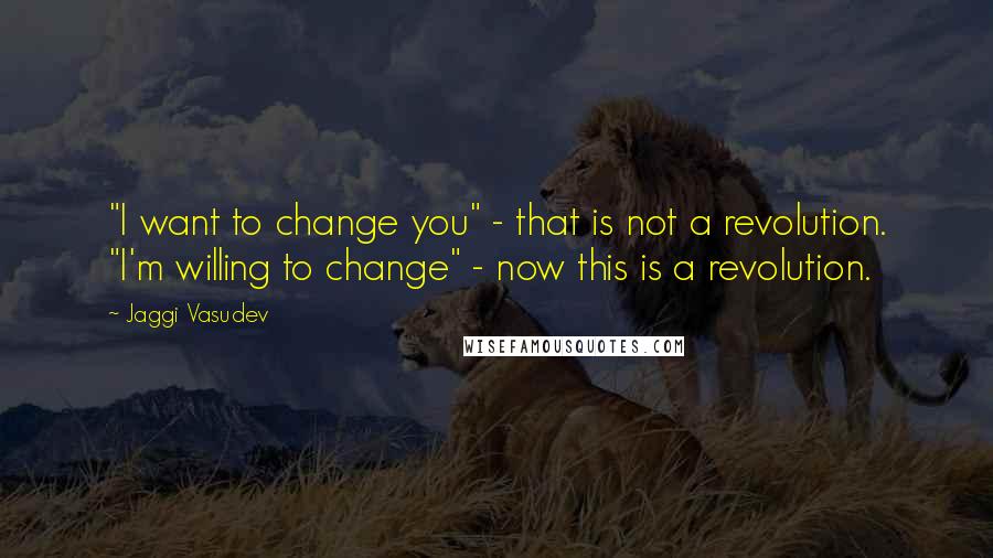 Jaggi Vasudev Quotes: "I want to change you" - that is not a revolution. "I'm willing to change" - now this is a revolution.