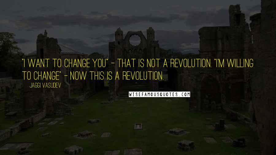 Jaggi Vasudev Quotes: "I want to change you" - that is not a revolution. "I'm willing to change" - now this is a revolution.