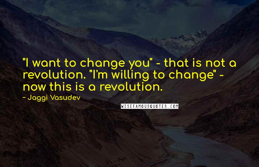 Jaggi Vasudev Quotes: "I want to change you" - that is not a revolution. "I'm willing to change" - now this is a revolution.