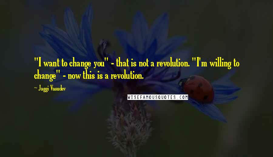 Jaggi Vasudev Quotes: "I want to change you" - that is not a revolution. "I'm willing to change" - now this is a revolution.