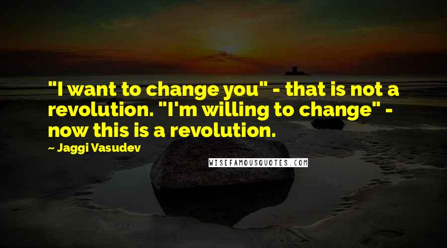 Jaggi Vasudev Quotes: "I want to change you" - that is not a revolution. "I'm willing to change" - now this is a revolution.