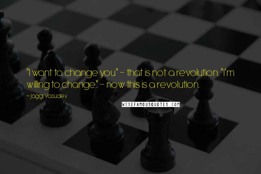 Jaggi Vasudev Quotes: "I want to change you" - that is not a revolution. "I'm willing to change" - now this is a revolution.