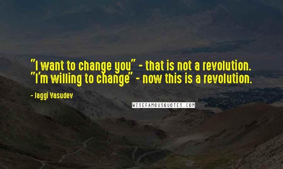 Jaggi Vasudev Quotes: "I want to change you" - that is not a revolution. "I'm willing to change" - now this is a revolution.