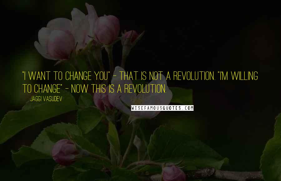 Jaggi Vasudev Quotes: "I want to change you" - that is not a revolution. "I'm willing to change" - now this is a revolution.