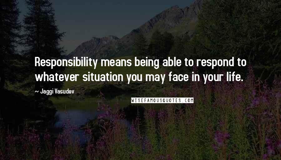 Jaggi Vasudev Quotes: Responsibility means being able to respond to whatever situation you may face in your life.