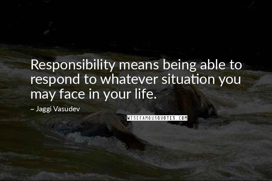 Jaggi Vasudev Quotes: Responsibility means being able to respond to whatever situation you may face in your life.