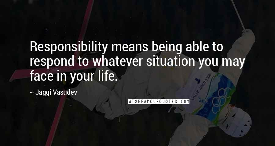 Jaggi Vasudev Quotes: Responsibility means being able to respond to whatever situation you may face in your life.