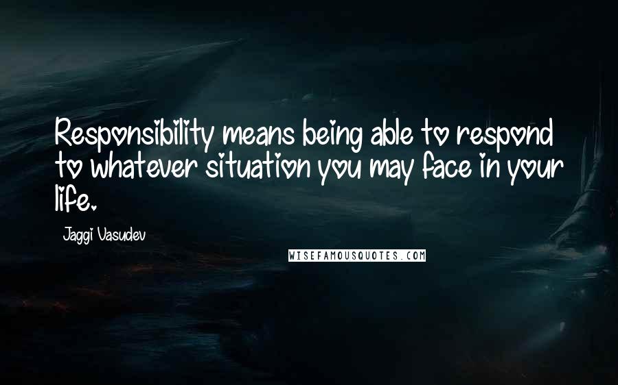 Jaggi Vasudev Quotes: Responsibility means being able to respond to whatever situation you may face in your life.