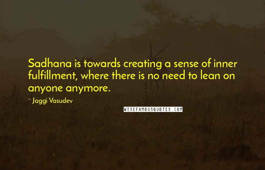 Jaggi Vasudev Quotes: Sadhana is towards creating a sense of inner fulfillment, where there is no need to lean on anyone anymore.