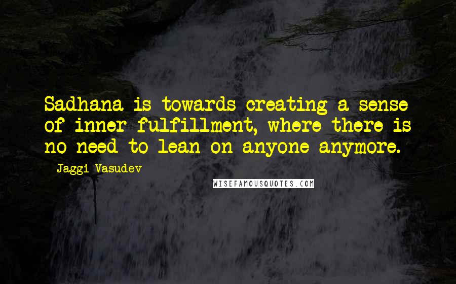 Jaggi Vasudev Quotes: Sadhana is towards creating a sense of inner fulfillment, where there is no need to lean on anyone anymore.