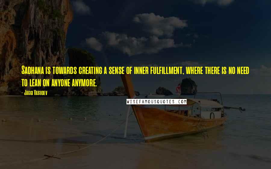 Jaggi Vasudev Quotes: Sadhana is towards creating a sense of inner fulfillment, where there is no need to lean on anyone anymore.