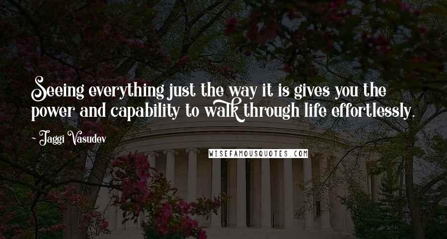 Jaggi Vasudev Quotes: Seeing everything just the way it is gives you the power and capability to walk through life effortlessly.