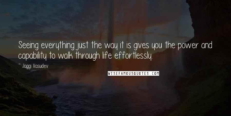 Jaggi Vasudev Quotes: Seeing everything just the way it is gives you the power and capability to walk through life effortlessly.