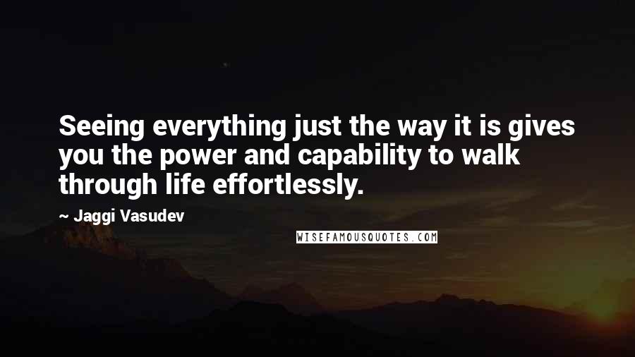 Jaggi Vasudev Quotes: Seeing everything just the way it is gives you the power and capability to walk through life effortlessly.