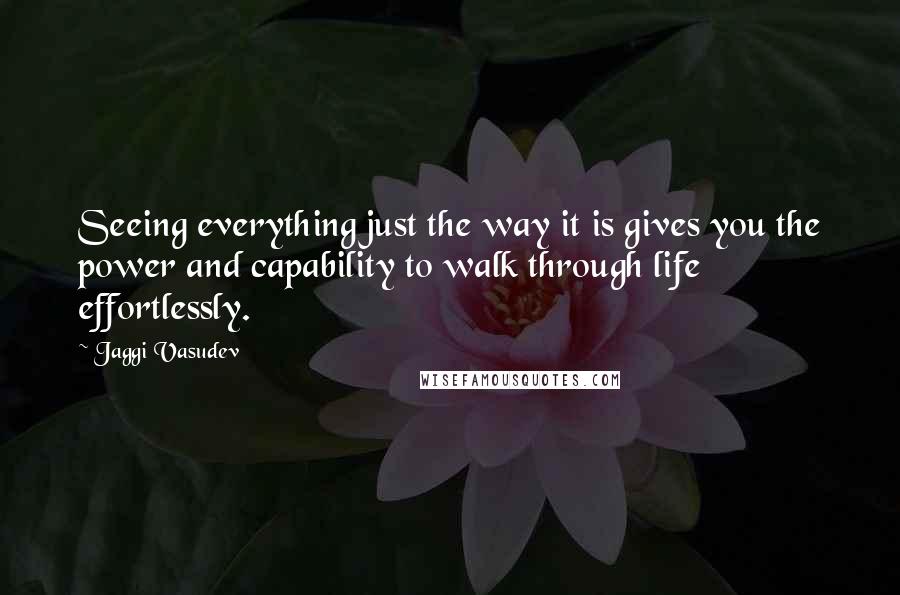 Jaggi Vasudev Quotes: Seeing everything just the way it is gives you the power and capability to walk through life effortlessly.