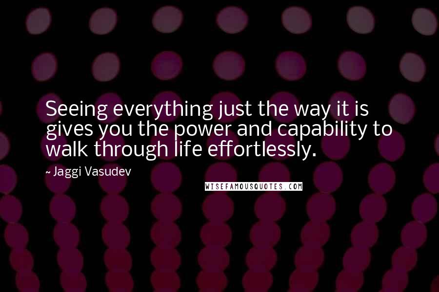 Jaggi Vasudev Quotes: Seeing everything just the way it is gives you the power and capability to walk through life effortlessly.