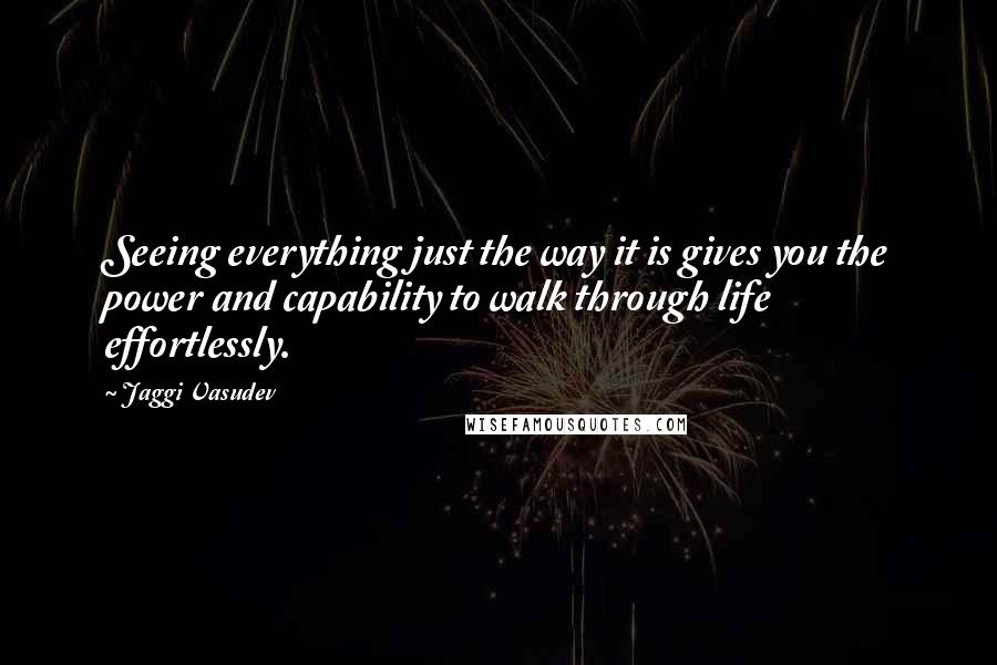 Jaggi Vasudev Quotes: Seeing everything just the way it is gives you the power and capability to walk through life effortlessly.