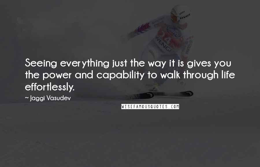 Jaggi Vasudev Quotes: Seeing everything just the way it is gives you the power and capability to walk through life effortlessly.