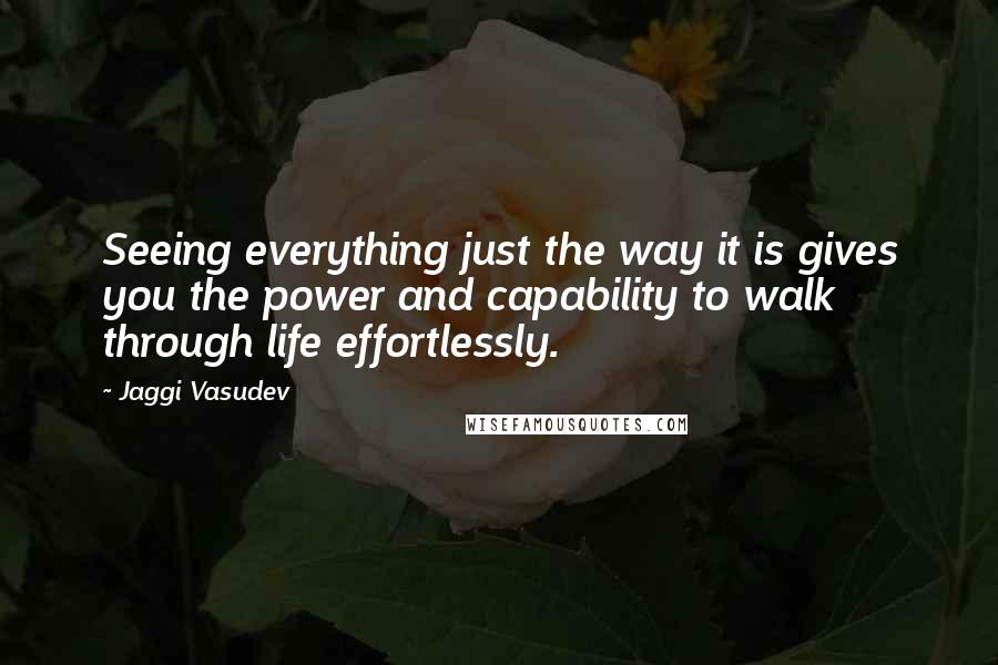 Jaggi Vasudev Quotes: Seeing everything just the way it is gives you the power and capability to walk through life effortlessly.