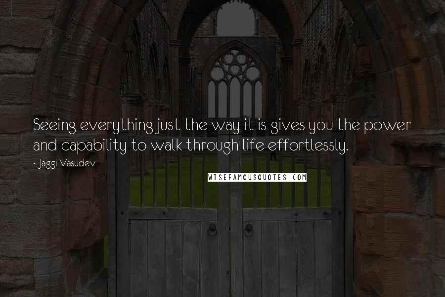 Jaggi Vasudev Quotes: Seeing everything just the way it is gives you the power and capability to walk through life effortlessly.