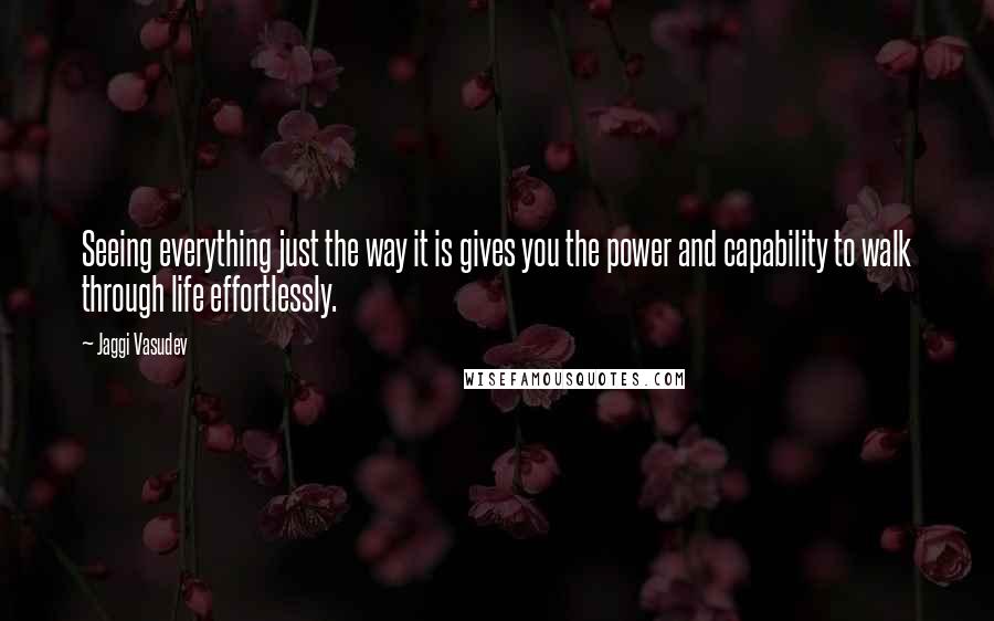 Jaggi Vasudev Quotes: Seeing everything just the way it is gives you the power and capability to walk through life effortlessly.