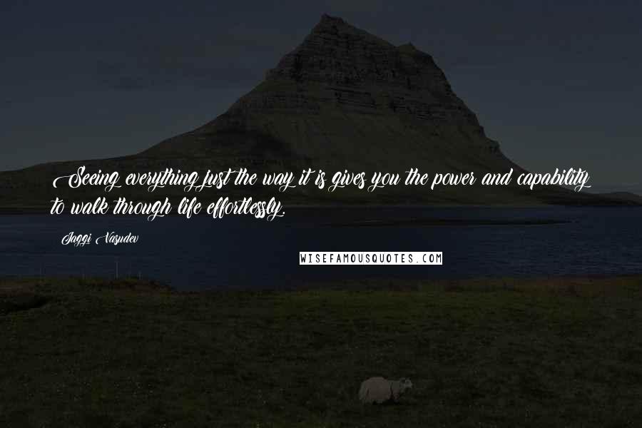 Jaggi Vasudev Quotes: Seeing everything just the way it is gives you the power and capability to walk through life effortlessly.