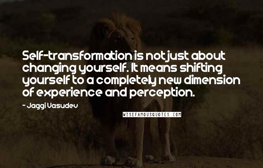 Jaggi Vasudev Quotes: Self-transformation is not just about changing yourself. It means shifting yourself to a completely new dimension of experience and perception.