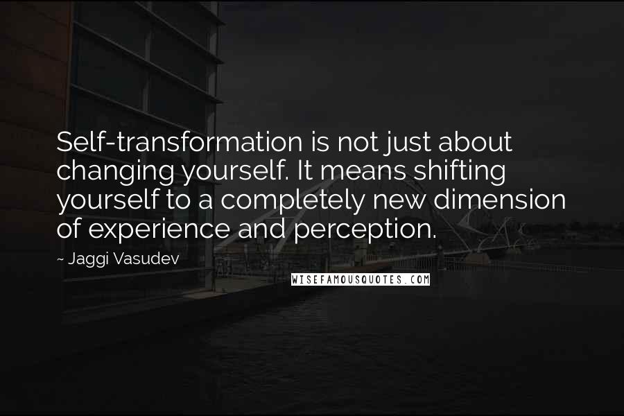 Jaggi Vasudev Quotes: Self-transformation is not just about changing yourself. It means shifting yourself to a completely new dimension of experience and perception.