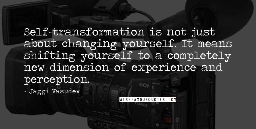 Jaggi Vasudev Quotes: Self-transformation is not just about changing yourself. It means shifting yourself to a completely new dimension of experience and perception.