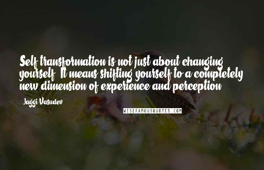 Jaggi Vasudev Quotes: Self-transformation is not just about changing yourself. It means shifting yourself to a completely new dimension of experience and perception.